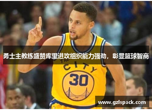 勇士主教练盛赞库里进攻组织能力强劲，彰显篮球智商