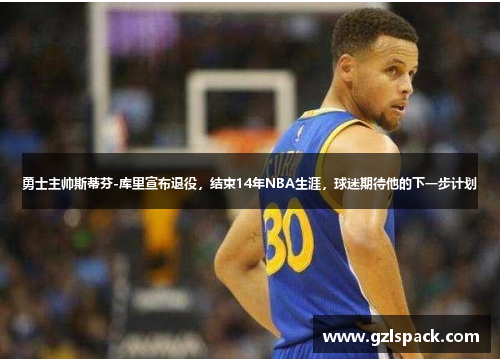 勇士主帅斯蒂芬-库里宣布退役，结束14年NBA生涯，球迷期待他的下一步计划
