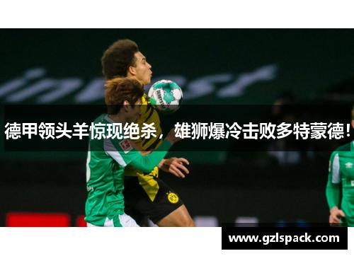 德甲领头羊惊现绝杀，雄狮爆冷击败多特蒙德！