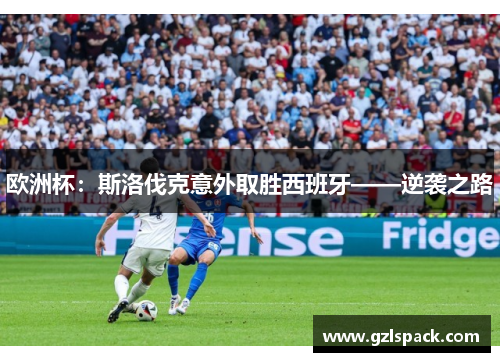欧洲杯：斯洛伐克意外取胜西班牙——逆袭之路