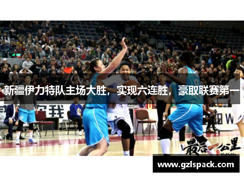 新疆伊力特队主场大胜，实现六连胜，豪取联赛第一